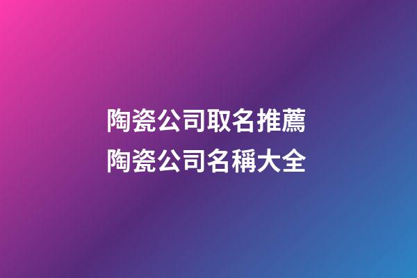 陶瓷公司取名推薦 陶瓷公司名稱大全-第1張-公司起名-玄機派